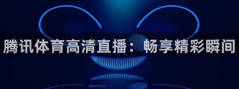 飞速直播：腾讯体育高清直播：畅享精彩瞬间