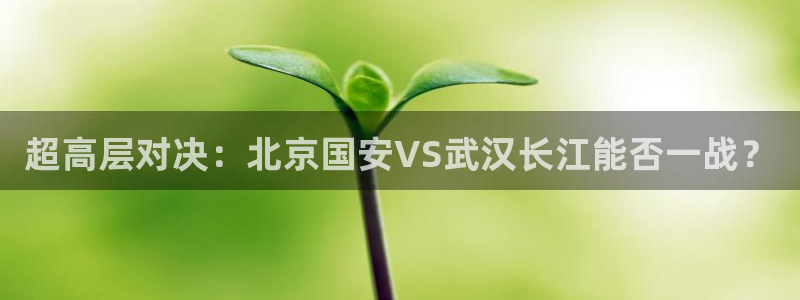 飞速体育直播在线观看cba：超高层对决：北京国安VS武汉长江能否一战？