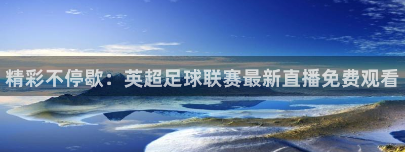 飞速体育nba无插件直播：精彩不停歇：英超足球联赛最新直播免费观看