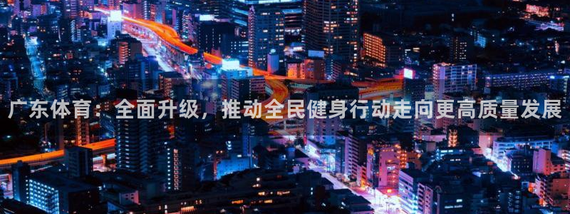 飞速体育nba直播：广东体育：全面升级，推动全民健身行动走向更高质量发展